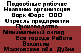 Подсобные рабочие › Название организации ­ Ворк Форс, ООО › Отрасль предприятия ­ Производство › Минимальный оклад ­ 35 000 - Все города Работа » Вакансии   . Московская обл.,Дубна г.